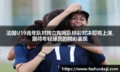 beats365法国U19青年队对阵立陶宛队精彩对决即将上演，期待年轻球员的精彩表现